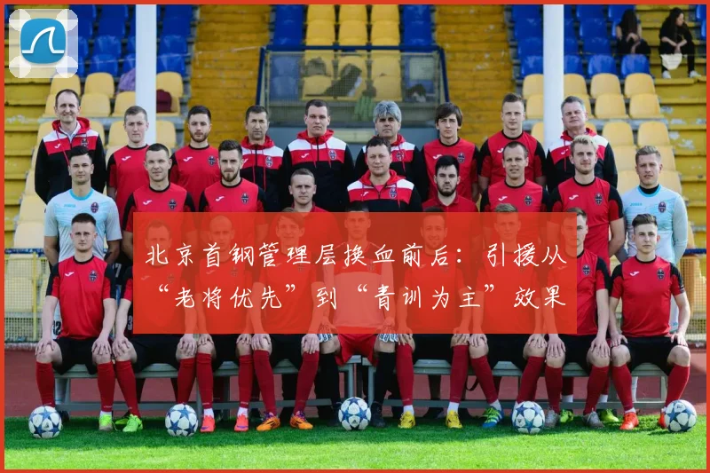 北京首钢管理层换血前后：引援从“老将优先”到“青训为主”效果差异显著