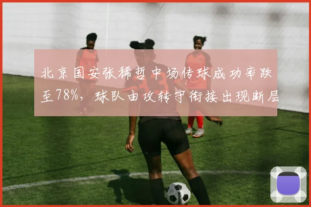 北京国安张稀哲中场传球成功率跌至78%，球队由攻转守衔接出现断层