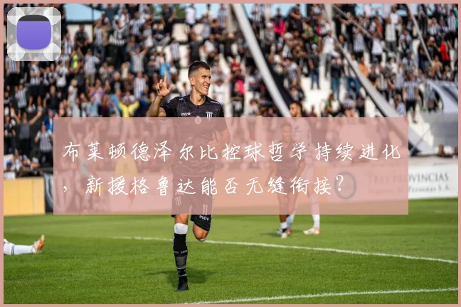 布莱顿德泽尔比控球哲学持续进化，新援格鲁达能否无缝衔接？
