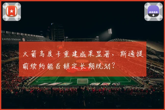 火箭乌度卡重建成果显著，斯通提前续约能否锁定长期规划？