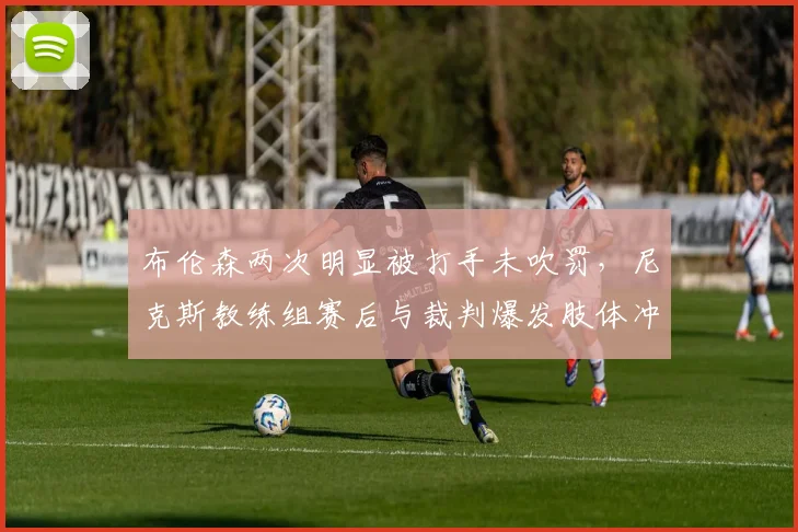 布伦森两次明显被打手未吹罚，尼克斯教练组赛后与裁判爆发肢体冲突？