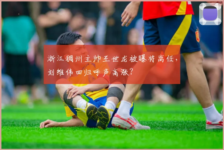 浙江稠州主帅王世龙被曝将离任，刘维伟回归呼声高涨？