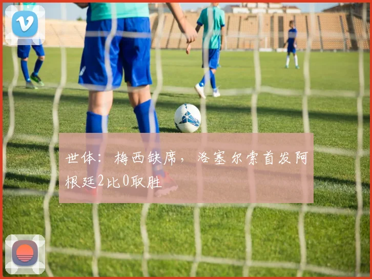 世体：梅西缺席，洛塞尔索首发阿根廷2比0取胜
