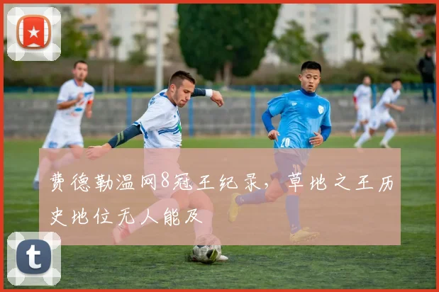 费德勒温网8冠王纪录，草地之王历史地位无人能及