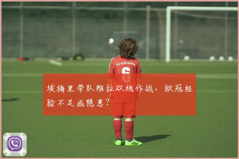 埃梅里带队维拉双线作战，欧冠经验不足成隐患？