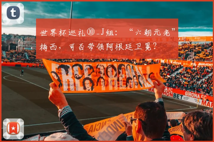 世界杯巡礼⑩_J组：“六朝元老”梅西，可否带领阿根廷卫冕？